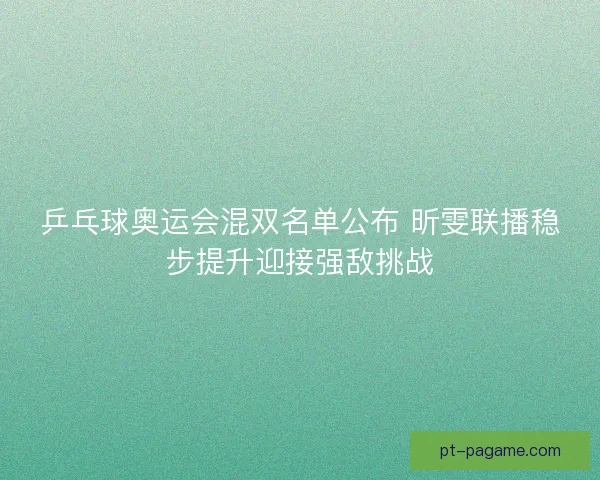 乒乓球奥运会混双名单公布 昕雯联播稳步提升迎接强敌挑战